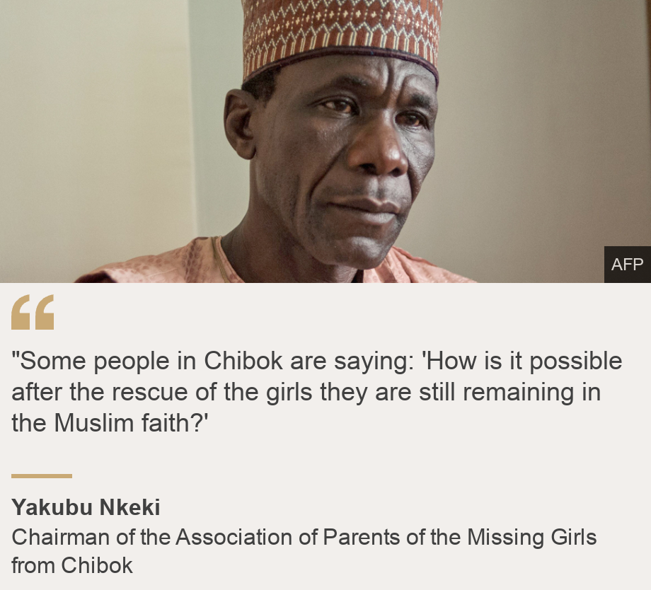 ""Some people in Chibok are saying: 'How is it possible after the rescue of the girls they are still remaining in the Muslim faith?'", Source: Yakubu Nkeki, Source description: Chairman of the Association of Parents of the Missing Girls from Chibok, Image: Yakubu Nkeki